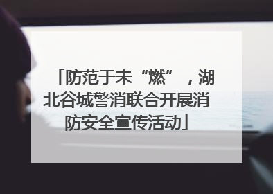 防范于未“燃”，湖北谷城警消联合开展消防安全宣传活动