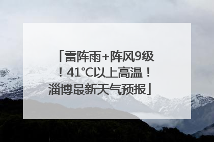 雷阵雨+阵风9级！41℃以上高温！淄博最新天气预报