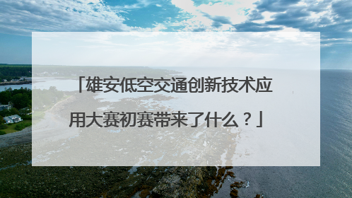 雄安低空交通创新技术应用大赛初赛带来了什么？