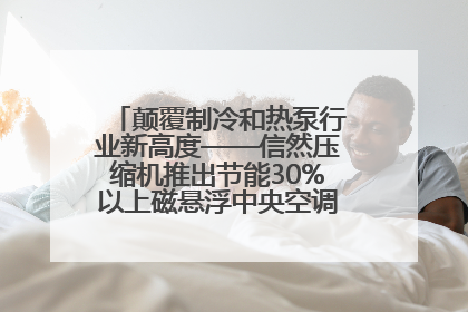 颠覆制冷和热泵行业新高度——信然压缩机推出节能30%以上磁悬浮中央空调和磁悬浮热泵