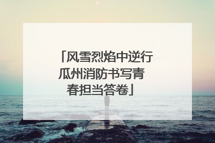 风雪烈焰中逆行 瓜州消防书写青春担当答卷