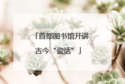 首都图书馆开讲古今“瓷话”