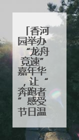 香河园举办“龙舟竞速”嘉年华，让“奔跑者”感受节日温情
