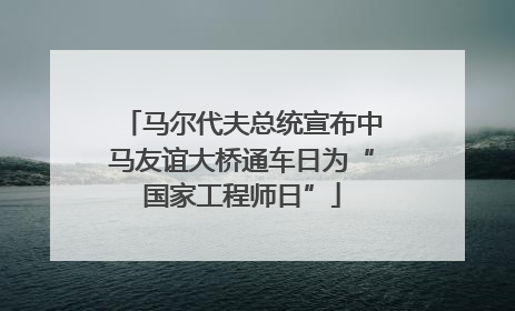 马尔代夫总统宣布中马友谊大桥通车日为“国家工程师日”