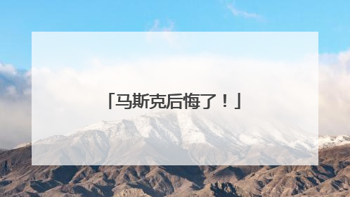 马斯克后悔了！