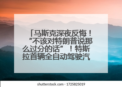 马斯克深夜反悔！“不该对特朗普说那么过分的话”！特斯拉首辆全自动驾驶汽车将交付，马斯克：将从生产线直接开向车主家中！公司股价大涨