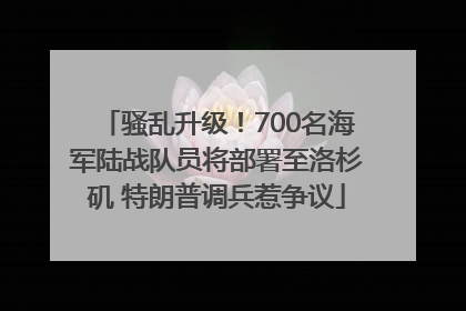 骚乱升级！700名海军陆战队员将部署至洛杉矶 特朗普调兵惹争议