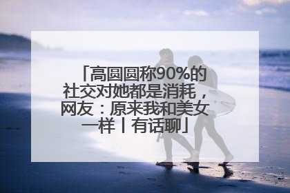 高圆圆称90%的社交对她都是消耗，网友：原来我和美女一样丨有话聊