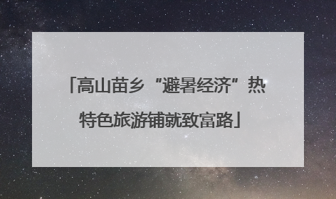 高山苗乡“避暑经济”热 特色旅游铺就致富路