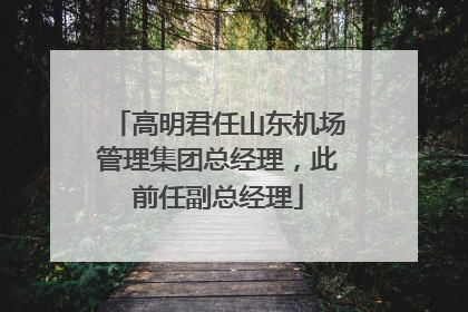 高明君任山东机场管理集团总经理，此前任副总经理