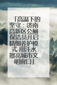 高温下的坚守：济南高新区公厕保洁员开启精细养护模式 用汗水擦亮城市文明窗口