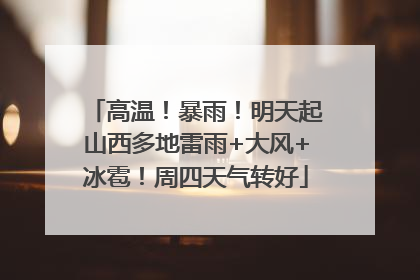 高温！暴雨！明天起山西多地雷雨+大风+冰雹！周四天气转好