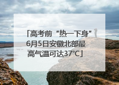 高考前“热一下身” 6月5日安徽北部最高气温可达37℃