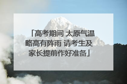 高考期间 太原气温略高有阵雨 请考生及家长提前作好准备
