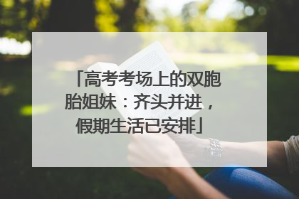 高考考场上的双胞胎姐妹：齐头并进，假期生活已安排