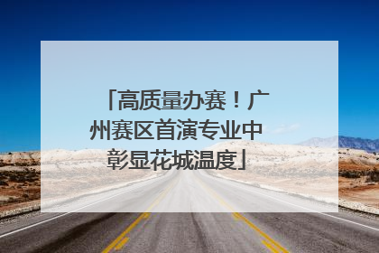 高质量办赛！广州赛区首演专业中彰显花城温度
