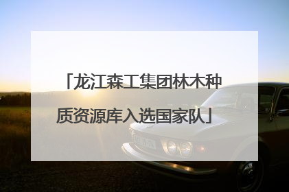 龙江森工集团林木种质资源库入选国家队