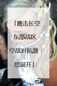 鹰击长空 东部战区空战对抗激烈展开