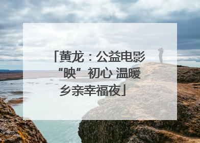 黄龙：公益电影“映”初心 温暖乡亲幸福夜
