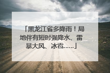 黑龙江省多降雨！局地伴有短时强降水、雷暴大风、冰雹……
