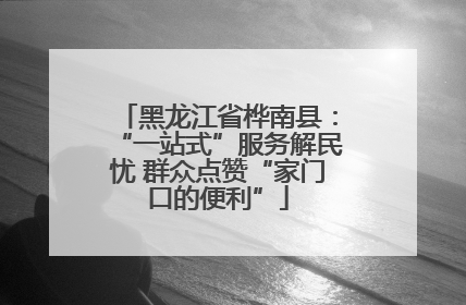 黑龙江省桦南县：“一站式”服务解民忧 群众点赞“家门口的便利”