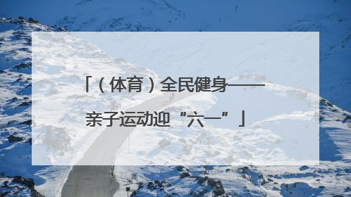 （体育）全民健身——亲子运动迎“六一”