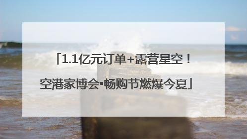 1.1亿元订单+露营星空！空港家博会▪畅购节燃爆今夏