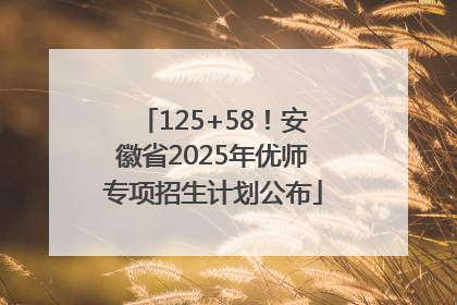 125+58！安徽省2025年优师专项招生计划公布