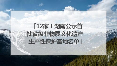12家！湖南公示首批省级非物质文化遗产生产性保护基地名单