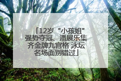 12岁“小孩姐”强势夺冠、潘展乐集齐金牌九宫格 泳坛名场面别错过