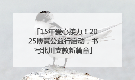 15年爱心接力！2025博慧公益行启动，书写北川支教新篇章