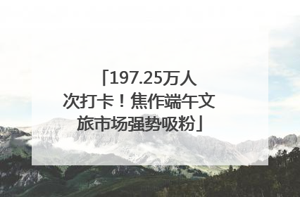 197.25万人次打卡！焦作端午文旅市场强势吸粉
