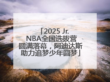 2025 Jr. NBA全国选拔营圆满落幕，阿迪达斯助力追梦少年圆梦