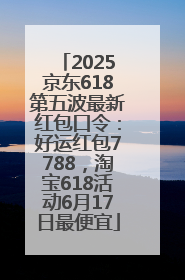 2025京东618第五波最新红包口令：好运红包7788，淘宝618活动6月17日最便宜