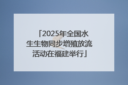 2025年全国水生生物同步增殖放流活动在福建举行