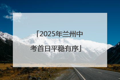 2025年兰州中考首日平稳有序