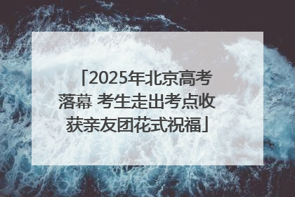 2025年北京高考落幕 考生走出考点收获亲友团花式祝福