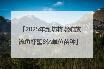 2025年潍坊将增殖放流鱼虾蟹8亿单位苗种