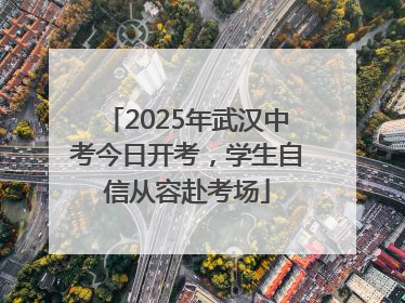 2025年武汉中考今日开考，学生自信从容赴考场