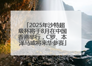 2025年沙特超级杯将于8月在中国香港举行，C罗、本泽马或将来华参赛