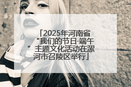 2025年河南省“我们的节日·端午”主题文化活动在漯河市召陵区举行