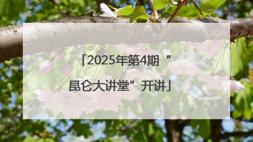2025年第4期“昆仑大讲堂”开讲
