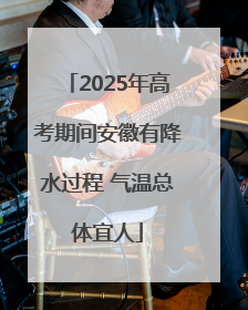 2025年高考期间安徽有降水过程 气温总体宜人