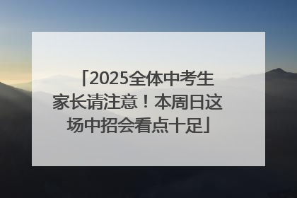 2025全体中考生家长请注意！本周日这场中招会看点十足