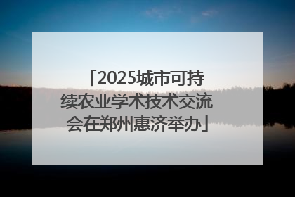 2025城市可持续农业学术技术交流会在郑州惠济举办
