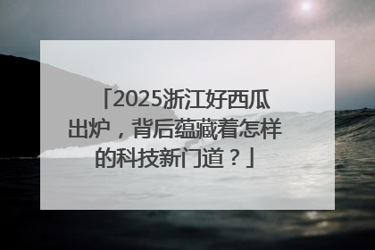 2025浙江好西瓜出炉，背后蕴藏着怎样的科技新门道？