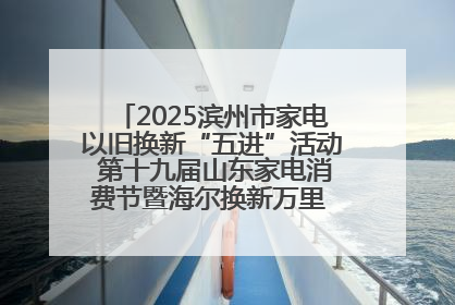 2025滨州市家电以旧换新“五进”活动 第十九届山东家电消费节暨海尔换新万里 行山东站全面启动