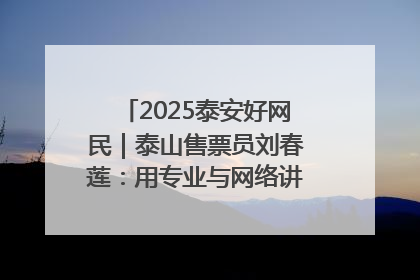 2025泰安好网民｜泰山售票员刘春莲：用专业与网络讲好泰山故事