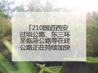 210国道西安过境公路、东三环至临潼公路等在建公路正在持续加快控制性工程施工