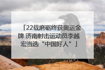 22载磨砺终获奥运金牌 济南射击运动员李越宏当选“中国好人”